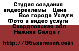 Студия создания видеорекламы › Цена ­ 20 000 - Все города Услуги » Фото и видео услуги   . Свердловская обл.,Нижняя Салда г.